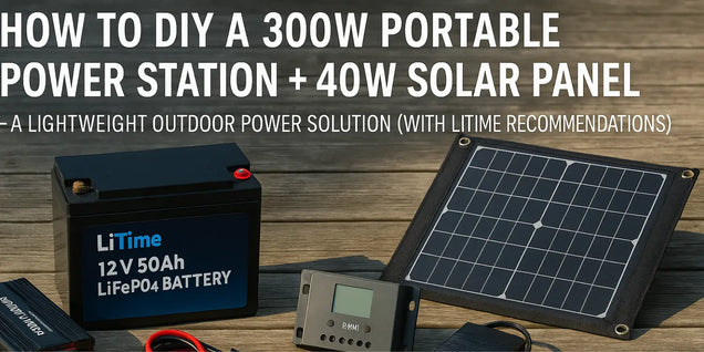 How to DIY a 300W Portable Power Station + 40W Solar Panel,’ showing a LiTime 12V 50Ah LiFePO4 battery, a small solar panel, and a charge controller on a wooden surface.